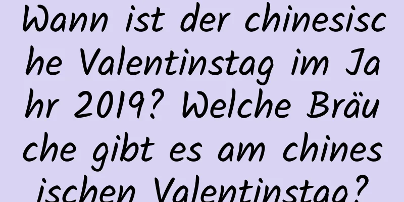 Wann ist der chinesische Valentinstag im Jahr 2019? Welche Bräuche gibt es am chinesischen Valentinstag?