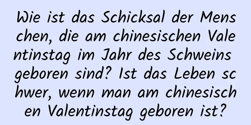 Wie ist das Schicksal der Menschen, die am chinesischen Valentinstag im Jahr des Schweins geboren sind? Ist das Leben schwer, wenn man am chinesischen Valentinstag geboren ist?