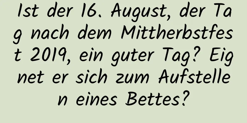 Ist der 16. August, der Tag nach dem Mittherbstfest 2019, ein guter Tag? Eignet er sich zum Aufstellen eines Bettes?