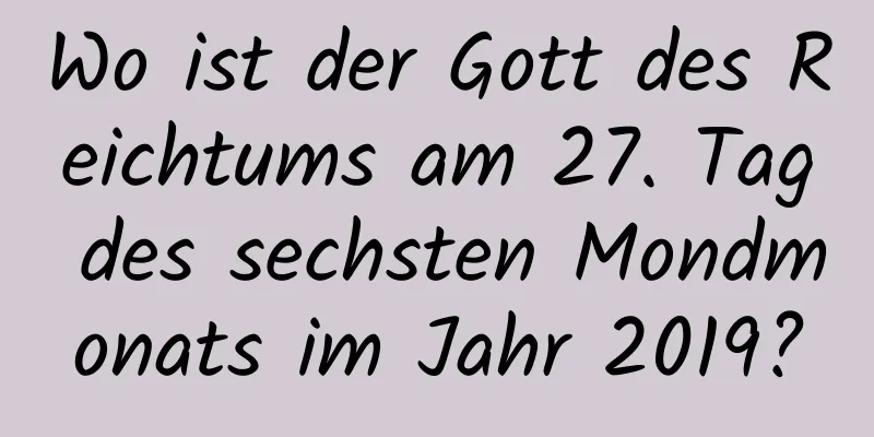 Wo ist der Gott des Reichtums am 27. Tag des sechsten Mondmonats im Jahr 2019?