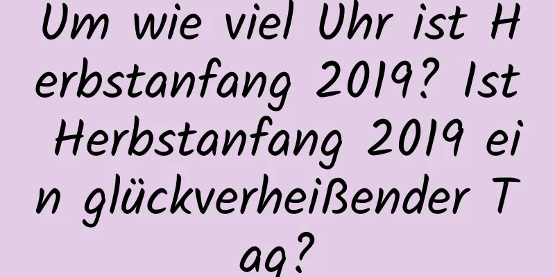 Um wie viel Uhr ist Herbstanfang 2019? Ist Herbstanfang 2019 ein glückverheißender Tag?