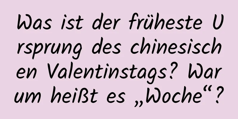 Was ist der früheste Ursprung des chinesischen Valentinstags? Warum heißt es „Woche“?