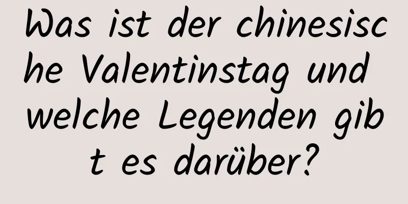 Was ist der chinesische Valentinstag und welche Legenden gibt es darüber?