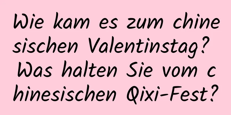 Wie kam es zum chinesischen Valentinstag? Was halten Sie vom chinesischen Qixi-Fest?