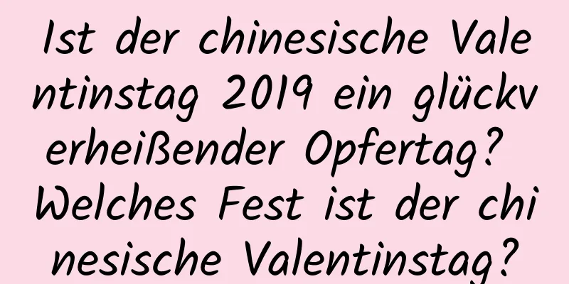 Ist der chinesische Valentinstag 2019 ein glückverheißender Opfertag? Welches Fest ist der chinesische Valentinstag?