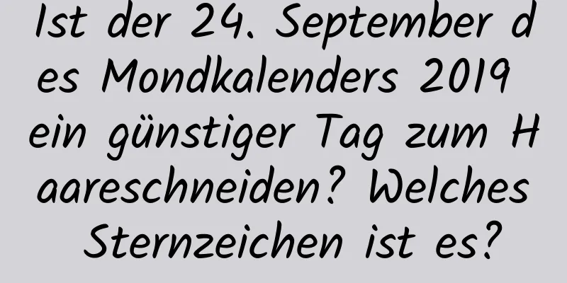 Ist der 24. September des Mondkalenders 2019 ein günstiger Tag zum Haareschneiden? Welches Sternzeichen ist es?