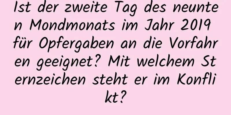 Ist der zweite Tag des neunten Mondmonats im Jahr 2019 für Opfergaben an die Vorfahren geeignet? Mit welchem ​​Sternzeichen steht er im Konflikt?