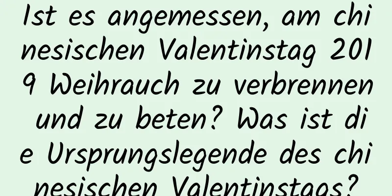 Ist es angemessen, am chinesischen Valentinstag 2019 Weihrauch zu verbrennen und zu beten? Was ist die Ursprungslegende des chinesischen Valentinstags?