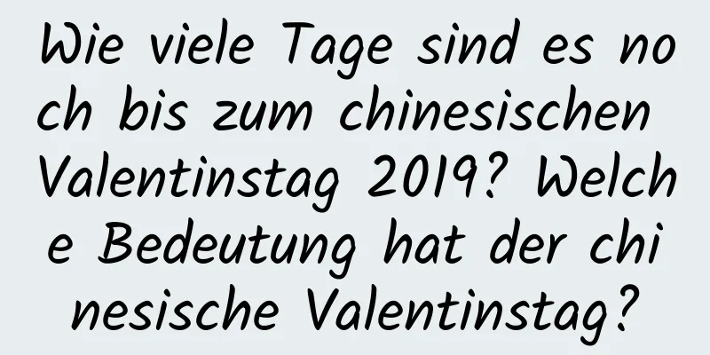 Wie viele Tage sind es noch bis zum chinesischen Valentinstag 2019? Welche Bedeutung hat der chinesische Valentinstag?