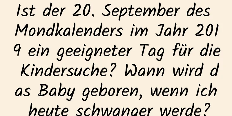 Ist der 20. September des Mondkalenders im Jahr 2019 ein geeigneter Tag für die Kindersuche? Wann wird das Baby geboren, wenn ich heute schwanger werde?