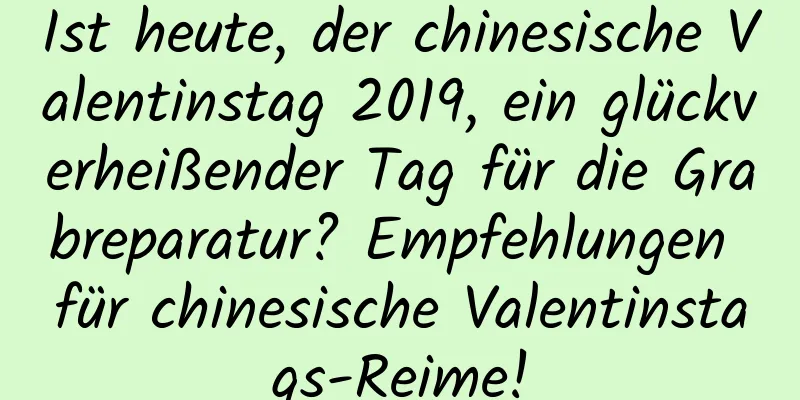 Ist heute, der chinesische Valentinstag 2019, ein glückverheißender Tag für die Grabreparatur? Empfehlungen für chinesische Valentinstags-Reime!