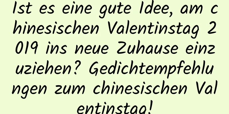 Ist es eine gute Idee, am chinesischen Valentinstag 2019 ins neue Zuhause einzuziehen? Gedichtempfehlungen zum chinesischen Valentinstag!