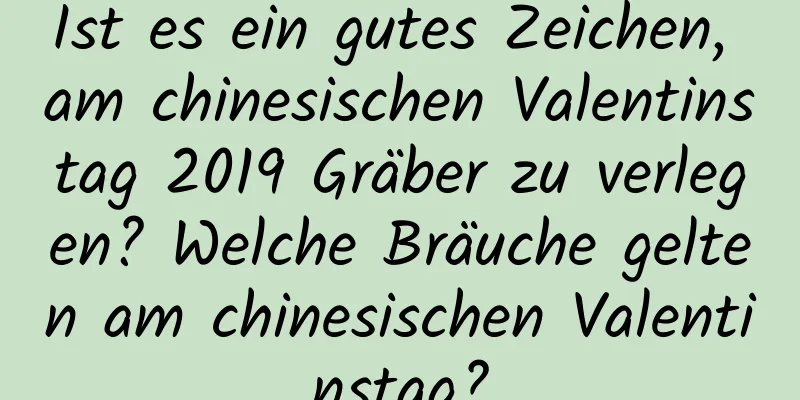 Ist es ein gutes Zeichen, am chinesischen Valentinstag 2019 Gräber zu verlegen? Welche Bräuche gelten am chinesischen Valentinstag?