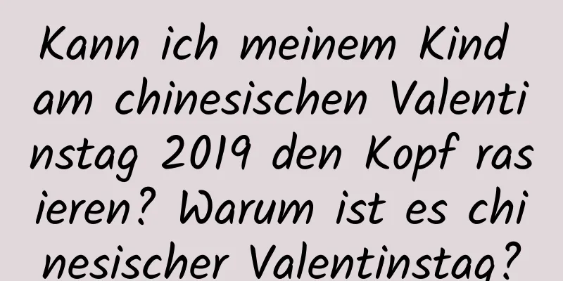 Kann ich meinem Kind am chinesischen Valentinstag 2019 den Kopf rasieren? Warum ist es chinesischer Valentinstag?