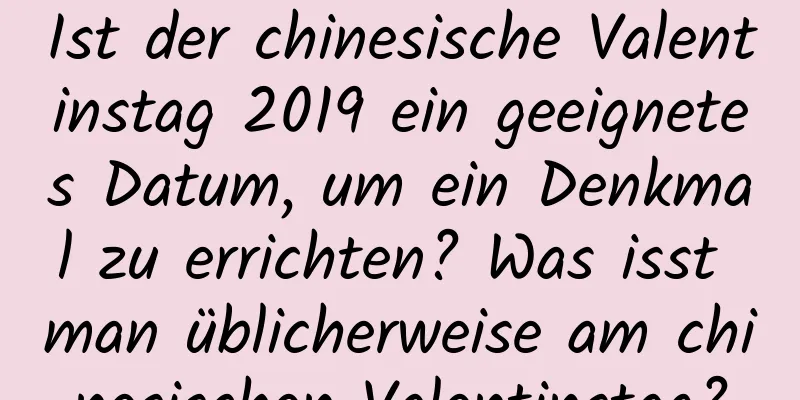 Ist der chinesische Valentinstag 2019 ein geeignetes Datum, um ein Denkmal zu errichten? Was isst man üblicherweise am chinesischen Valentinstag?