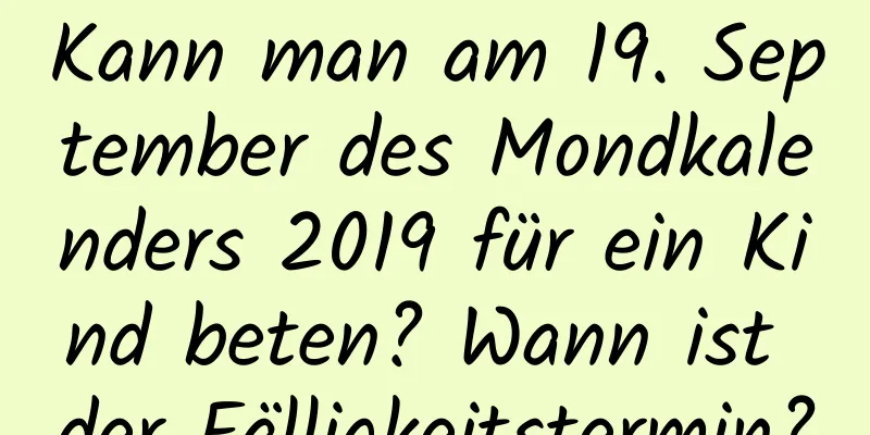 Kann man am 19. September des Mondkalenders 2019 für ein Kind beten? Wann ist der Fälligkeitstermin?