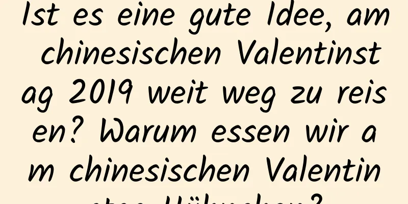 Ist es eine gute Idee, am chinesischen Valentinstag 2019 weit weg zu reisen? Warum essen wir am chinesischen Valentinstag Hühnchen?