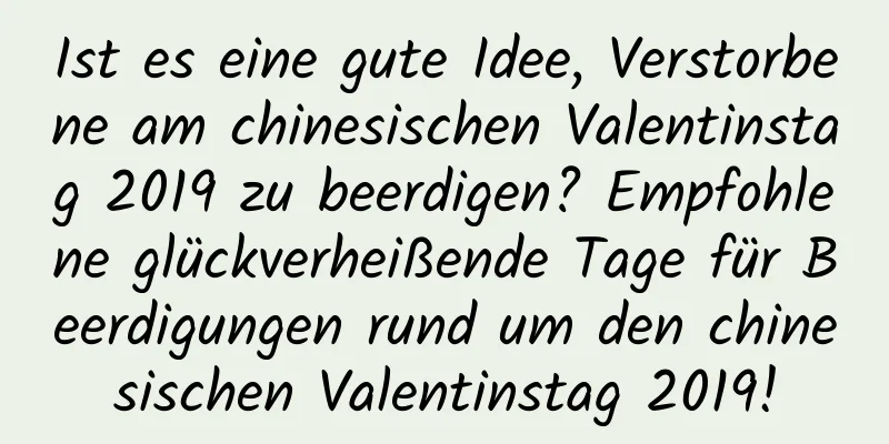 Ist es eine gute Idee, Verstorbene am chinesischen Valentinstag 2019 zu beerdigen? Empfohlene glückverheißende Tage für Beerdigungen rund um den chinesischen Valentinstag 2019!