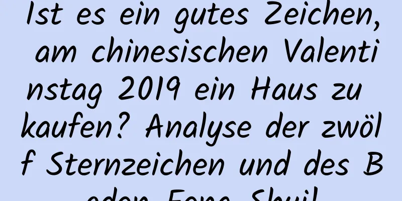 Ist es ein gutes Zeichen, am chinesischen Valentinstag 2019 ein Haus zu kaufen? Analyse der zwölf Sternzeichen und des Boden-Feng-Shui!