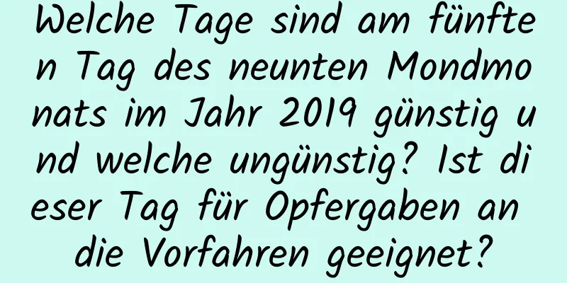 Welche Tage sind am fünften Tag des neunten Mondmonats im Jahr 2019 günstig und welche ungünstig? Ist dieser Tag für Opfergaben an die Vorfahren geeignet?