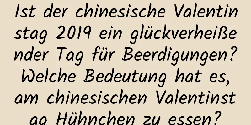 Ist der chinesische Valentinstag 2019 ein glückverheißender Tag für Beerdigungen? Welche Bedeutung hat es, am chinesischen Valentinstag Hühnchen zu essen?