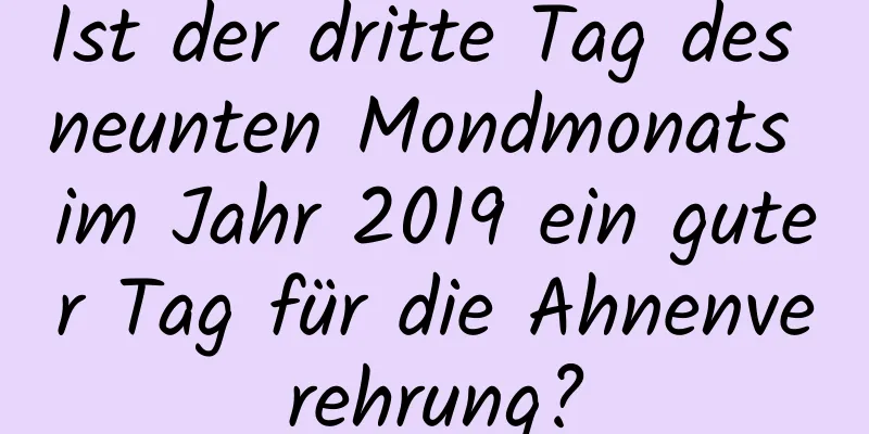 Ist der dritte Tag des neunten Mondmonats im Jahr 2019 ein guter Tag für die Ahnenverehrung?