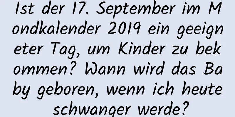 Ist der 17. September im Mondkalender 2019 ein geeigneter Tag, um Kinder zu bekommen? Wann wird das Baby geboren, wenn ich heute schwanger werde?