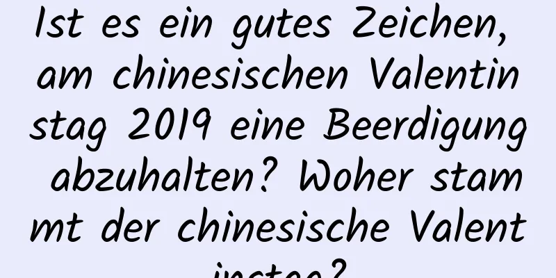 Ist es ein gutes Zeichen, am chinesischen Valentinstag 2019 eine Beerdigung abzuhalten? Woher stammt der chinesische Valentinstag?