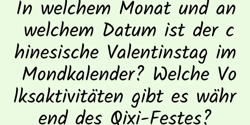 In welchem ​​Monat und an welchem ​​Datum ist der chinesische Valentinstag im Mondkalender? Welche Volksaktivitäten gibt es während des Qixi-Festes?