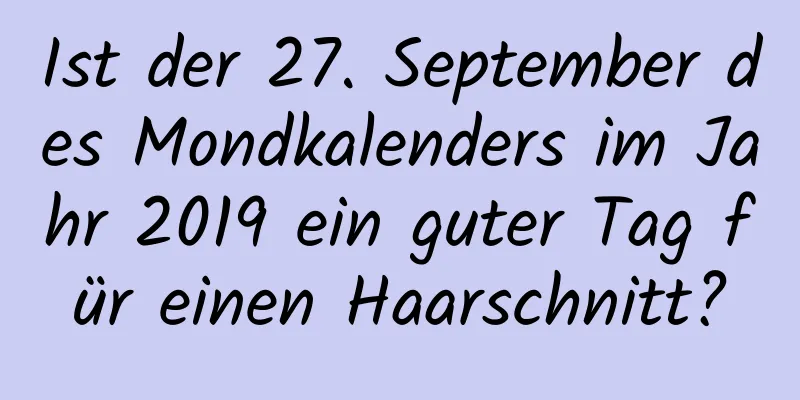 Ist der 27. September des Mondkalenders im Jahr 2019 ein guter Tag für einen Haarschnitt?