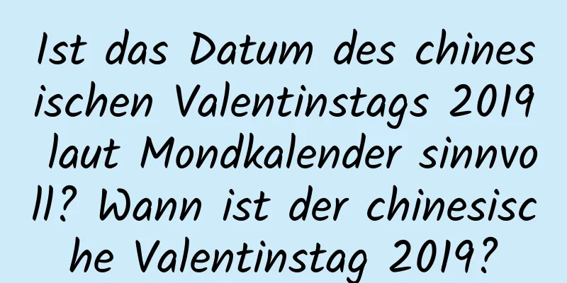 Ist das Datum des chinesischen Valentinstags 2019 laut Mondkalender sinnvoll? Wann ist der chinesische Valentinstag 2019?