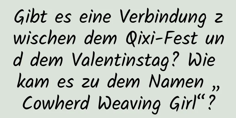 Gibt es eine Verbindung zwischen dem Qixi-Fest und dem Valentinstag? Wie kam es zu dem Namen „Cowherd Weaving Girl“?