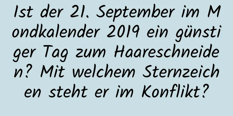 Ist der 21. September im Mondkalender 2019 ein günstiger Tag zum Haareschneiden? Mit welchem ​​Sternzeichen steht er im Konflikt?