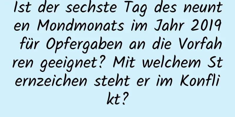 Ist der sechste Tag des neunten Mondmonats im Jahr 2019 für Opfergaben an die Vorfahren geeignet? Mit welchem ​​Sternzeichen steht er im Konflikt?