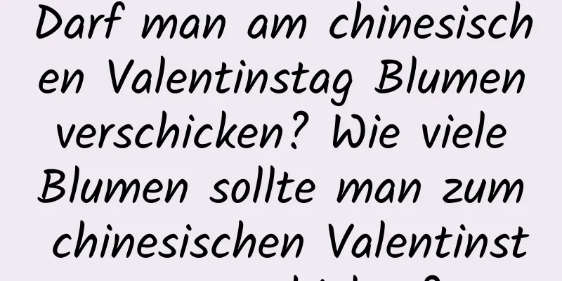 Darf man am chinesischen Valentinstag Blumen verschicken? Wie viele Blumen sollte man zum chinesischen Valentinstag verschicken?