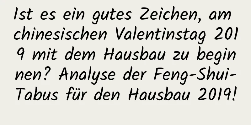 Ist es ein gutes Zeichen, am chinesischen Valentinstag 2019 mit dem Hausbau zu beginnen? Analyse der Feng-Shui-Tabus für den Hausbau 2019!