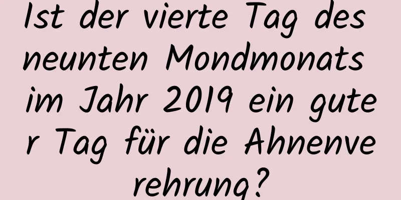 Ist der vierte Tag des neunten Mondmonats im Jahr 2019 ein guter Tag für die Ahnenverehrung?