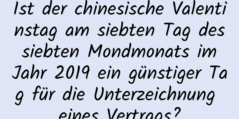 Ist der chinesische Valentinstag am siebten Tag des siebten Mondmonats im Jahr 2019 ein günstiger Tag für die Unterzeichnung eines Vertrags?