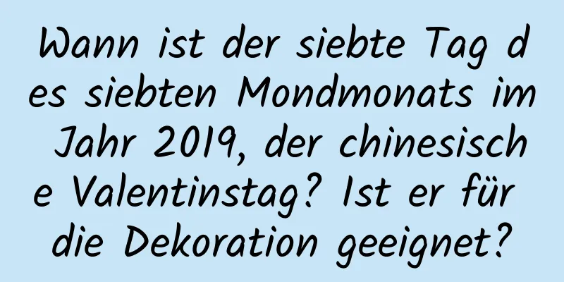 Wann ist der siebte Tag des siebten Mondmonats im Jahr 2019, der chinesische Valentinstag? Ist er für die Dekoration geeignet?