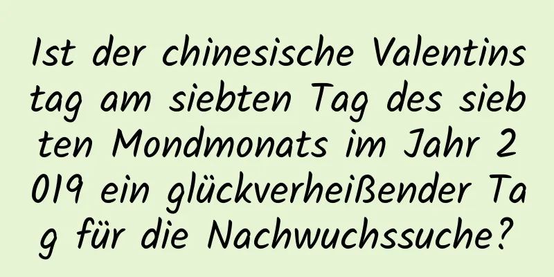 Ist der chinesische Valentinstag am siebten Tag des siebten Mondmonats im Jahr 2019 ein glückverheißender Tag für die Nachwuchssuche?