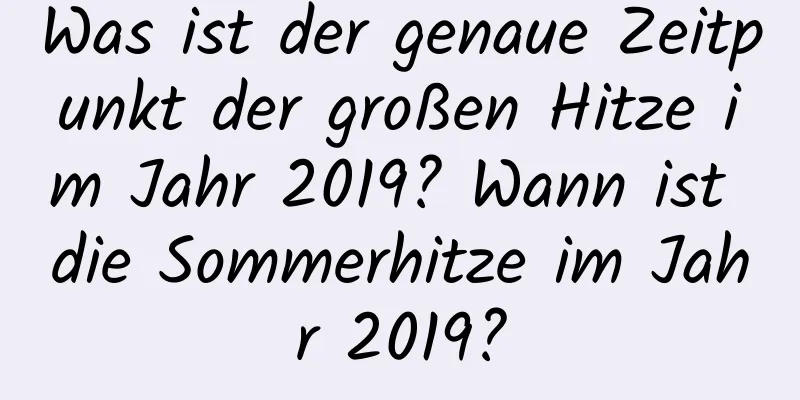 Was ist der genaue Zeitpunkt der großen Hitze im Jahr 2019? Wann ist die Sommerhitze im Jahr 2019?