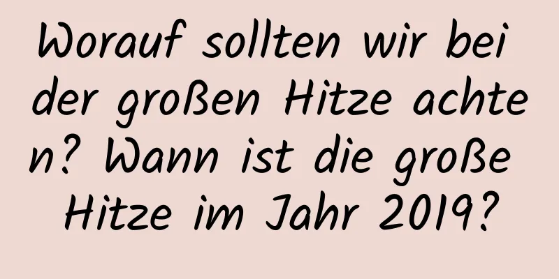 Worauf sollten wir bei der großen Hitze achten? Wann ist die große Hitze im Jahr 2019?