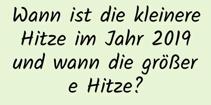 Wann ist die kleinere Hitze im Jahr 2019 und wann die größere Hitze?