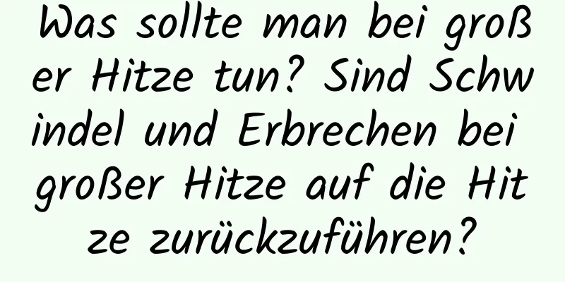 Was sollte man bei großer Hitze tun? Sind Schwindel und Erbrechen bei großer Hitze auf die Hitze zurückzuführen?