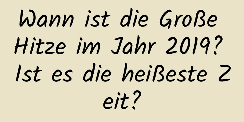 Wann ist die Große Hitze im Jahr 2019? Ist es die heißeste Zeit?