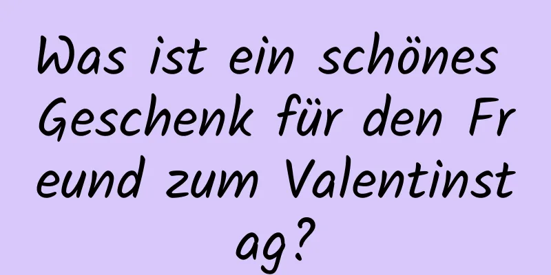 Was ist ein schönes Geschenk für den Freund zum Valentinstag?