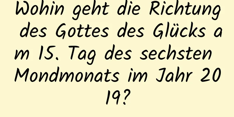 Wohin geht die Richtung des Gottes des Glücks am 15. Tag des sechsten Mondmonats im Jahr 2019?