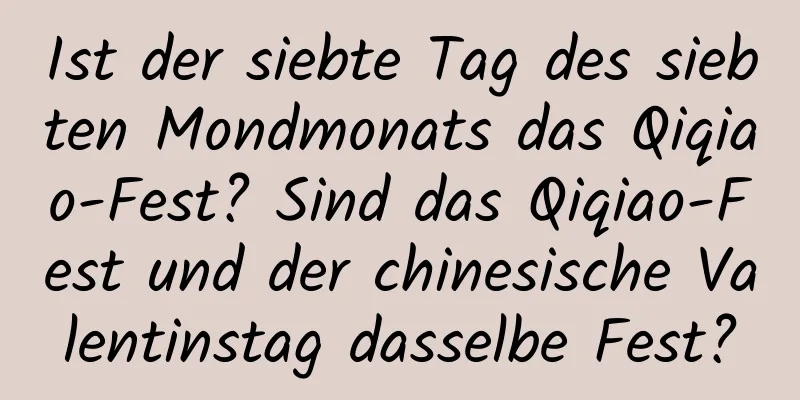 Ist der siebte Tag des siebten Mondmonats das Qiqiao-Fest? Sind das Qiqiao-Fest und der chinesische Valentinstag dasselbe Fest?