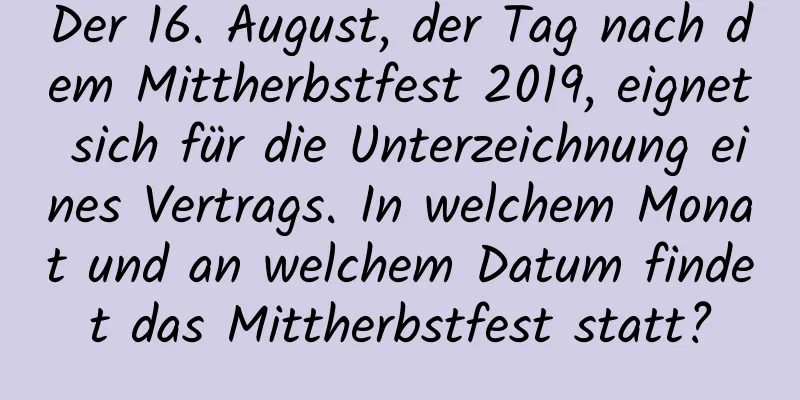 Der 16. August, der Tag nach dem Mittherbstfest 2019, eignet sich für die Unterzeichnung eines Vertrags. In welchem ​​Monat und an welchem ​​Datum findet das Mittherbstfest statt?