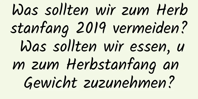 Was sollten wir zum Herbstanfang 2019 vermeiden? Was sollten wir essen, um zum Herbstanfang an Gewicht zuzunehmen?